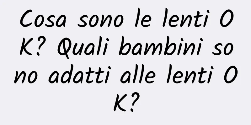 Cosa sono le lenti OK? Quali bambini sono adatti alle lenti OK?