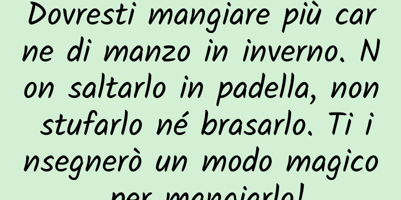 Dovresti mangiare più carne di manzo in inverno. Non saltarlo in padella, non stufarlo né brasarlo. Ti insegnerò un modo magico per mangiarlo!