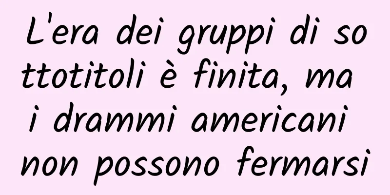 L'era dei gruppi di sottotitoli è finita, ma i drammi americani non possono fermarsi