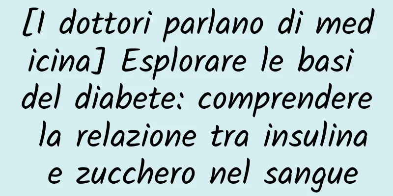[I dottori parlano di medicina] Esplorare le basi del diabete: comprendere la relazione tra insulina e zucchero nel sangue