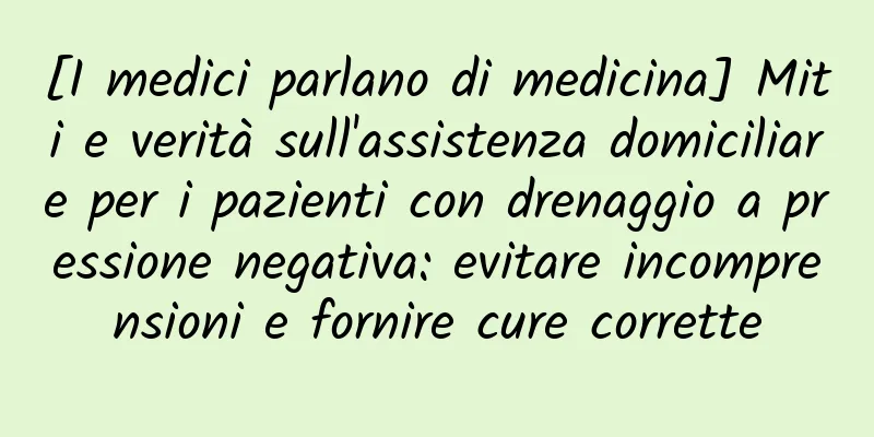 [I medici parlano di medicina] Miti e verità sull'assistenza domiciliare per i pazienti con drenaggio a pressione negativa: evitare incomprensioni e fornire cure corrette