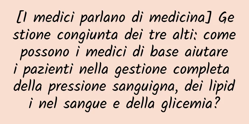 [I medici parlano di medicina] Gestione congiunta dei tre alti: come possono i medici di base aiutare i pazienti nella gestione completa della pressione sanguigna, dei lipidi nel sangue e della glicemia?