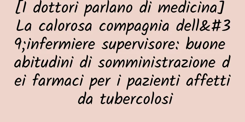 [I dottori parlano di medicina] La calorosa compagnia dell'infermiere supervisore: buone abitudini di somministrazione dei farmaci per i pazienti affetti da tubercolosi