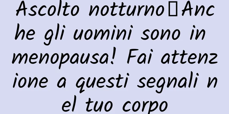 Ascolto notturno｜Anche gli uomini sono in menopausa! Fai attenzione a questi segnali nel tuo corpo