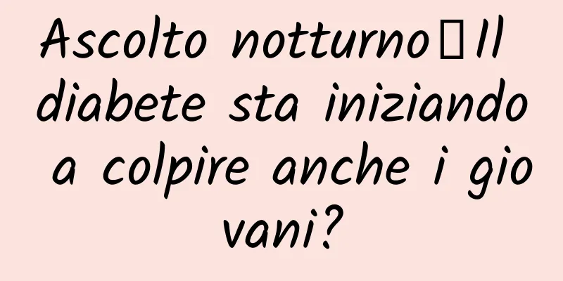 Ascolto notturno｜Il diabete sta iniziando a colpire anche i giovani?