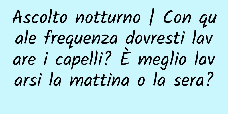 Ascolto notturno | Con quale frequenza dovresti lavare i capelli? È meglio lavarsi la mattina o la sera?