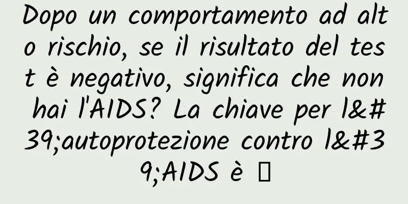 Dopo un comportamento ad alto rischio, se il risultato del test è negativo, significa che non hai l'AIDS? La chiave per l'autoprotezione contro l'AIDS è →