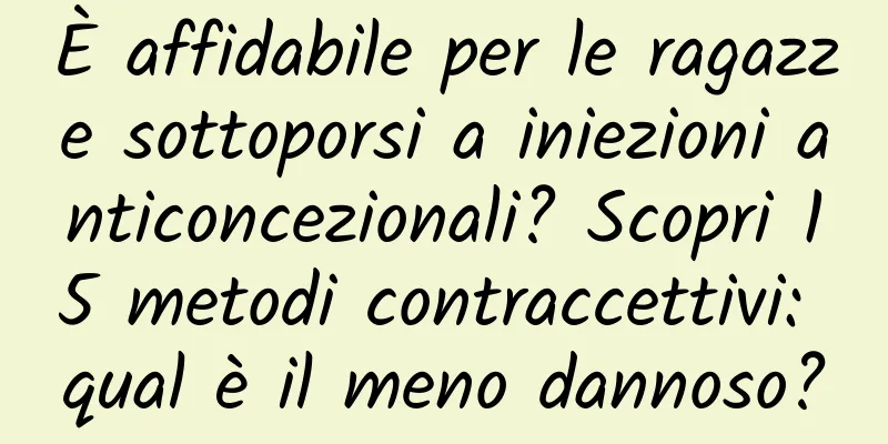È affidabile per le ragazze sottoporsi a iniezioni anticoncezionali? Scopri 15 metodi contraccettivi: qual è il meno dannoso?
