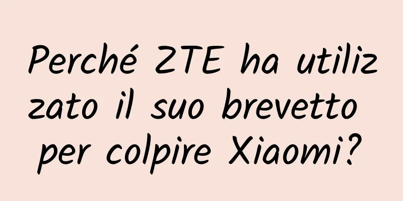 Perché ZTE ha utilizzato il suo brevetto per colpire Xiaomi?