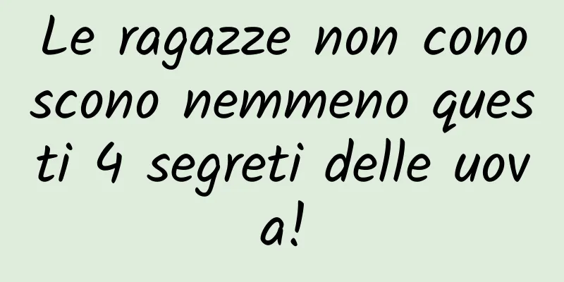 Le ragazze non conoscono nemmeno questi 4 segreti delle uova!