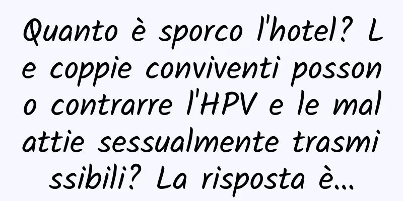 Quanto è sporco l'hotel? Le coppie conviventi possono contrarre l'HPV e le malattie sessualmente trasmissibili? La risposta è…
