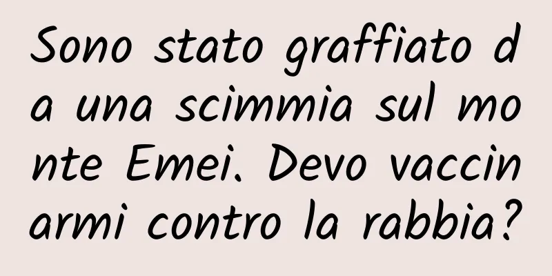 Sono stato graffiato da una scimmia sul monte Emei. Devo vaccinarmi contro la rabbia?