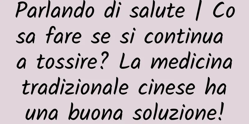 Parlando di salute | Cosa fare se si continua a tossire? La medicina tradizionale cinese ha una buona soluzione!