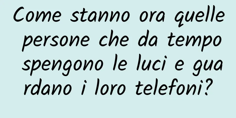 Come stanno ora quelle persone che da tempo spengono le luci e guardano i loro telefoni?