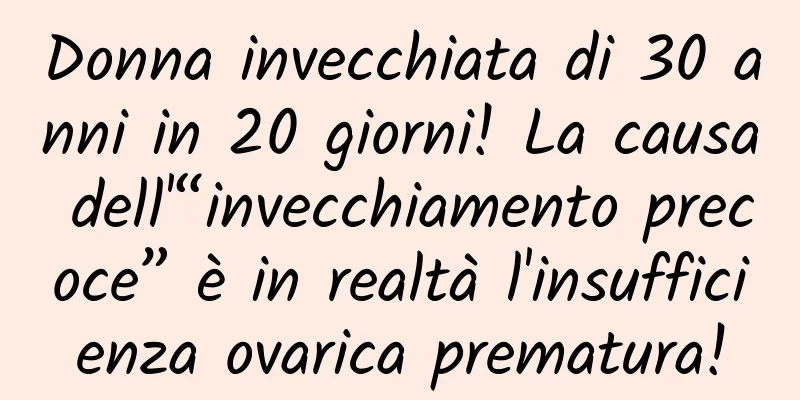 Donna invecchiata di 30 anni in 20 giorni! La causa dell'“invecchiamento precoce” è in realtà l'insufficienza ovarica prematura!