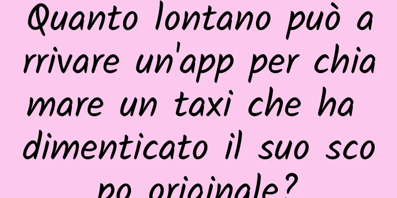 Quanto lontano può arrivare un'app per chiamare un taxi che ha dimenticato il suo scopo originale?
