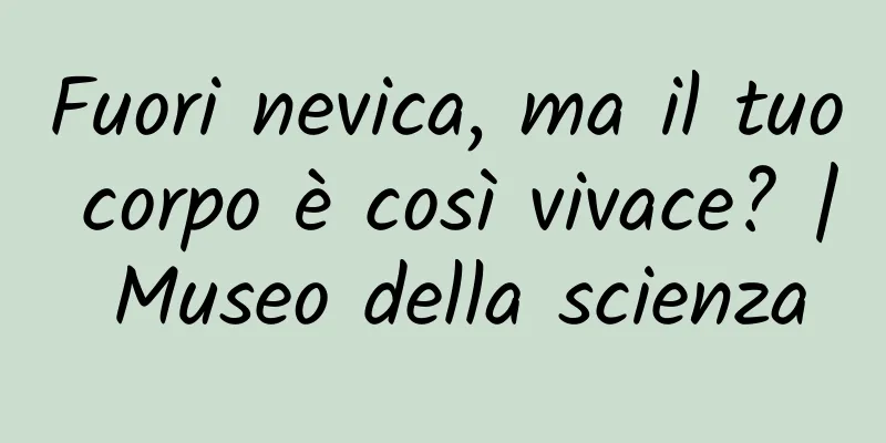 Fuori nevica, ma il tuo corpo è così vivace? | Museo della scienza