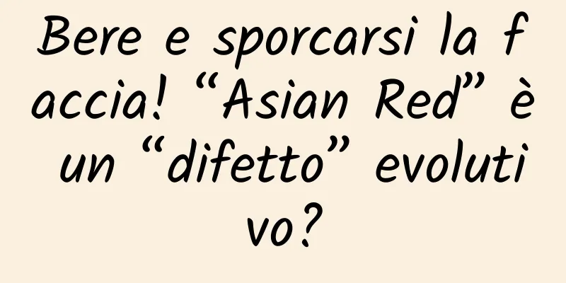Bere e sporcarsi la faccia! “Asian Red” è un “difetto” evolutivo?