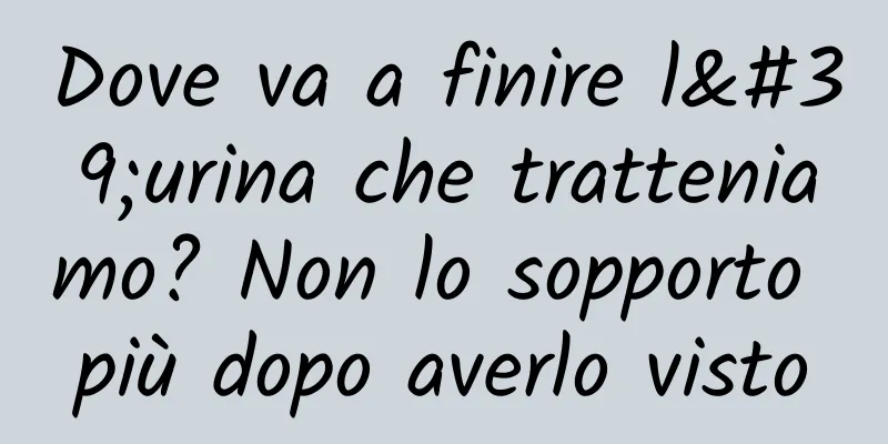 Dove va a finire l'urina che tratteniamo? Non lo sopporto più dopo averlo visto
