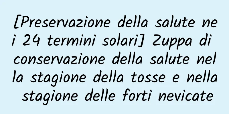 [Preservazione della salute nei 24 termini solari] Zuppa di conservazione della salute nella stagione della tosse e nella stagione delle forti nevicate