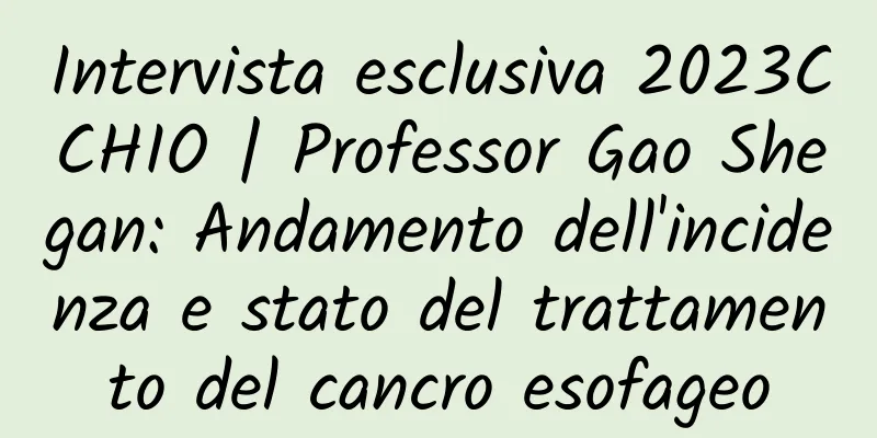 Intervista esclusiva 2023CCHIO | Professor Gao Shegan: Andamento dell'incidenza e stato del trattamento del cancro esofageo