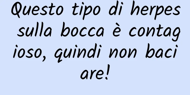 Questo tipo di herpes sulla bocca è contagioso, quindi non baciare!