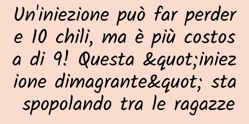 Un'iniezione può far perdere 10 chili, ma è più costosa di 9! Questa "iniezione dimagrante" sta spopolando tra le ragazze