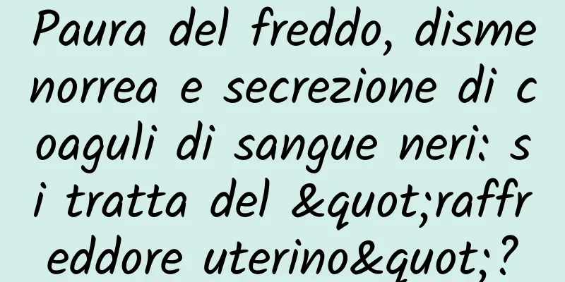 Paura del freddo, dismenorrea e secrezione di coaguli di sangue neri: si tratta del "raffreddore uterino"?