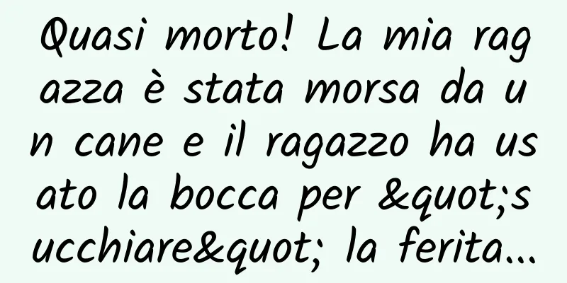 Quasi morto! La mia ragazza è stata morsa da un cane e il ragazzo ha usato la bocca per "succhiare" la ferita...