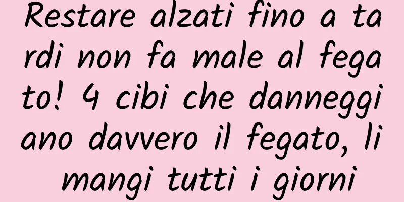 Restare alzati fino a tardi non fa male al fegato! 4 cibi che danneggiano davvero il fegato, li mangi tutti i giorni