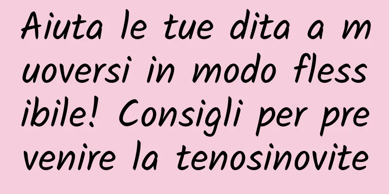 Aiuta le tue dita a muoversi in modo flessibile! Consigli per prevenire la tenosinovite