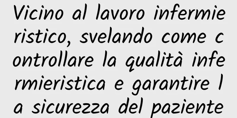 Vicino al lavoro infermieristico, svelando come controllare la qualità infermieristica e garantire la sicurezza del paziente