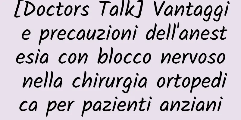 [Doctors Talk] Vantaggi e precauzioni dell'anestesia con blocco nervoso nella chirurgia ortopedica per pazienti anziani