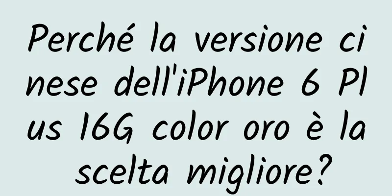Perché la versione cinese dell'iPhone 6 Plus 16G color oro è la scelta migliore?