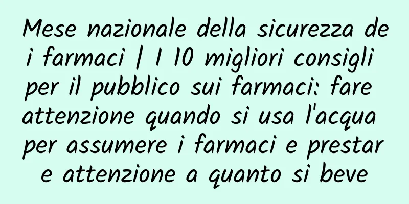 Mese nazionale della sicurezza dei farmaci | I 10 migliori consigli per il pubblico sui farmaci: fare attenzione quando si usa l'acqua per assumere i farmaci e prestare attenzione a quanto si beve