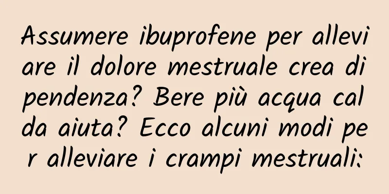 Assumere ibuprofene per alleviare il dolore mestruale crea dipendenza? Bere più acqua calda aiuta? Ecco alcuni modi per alleviare i crampi mestruali: