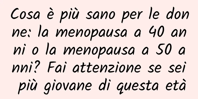 Cosa è più sano per le donne: la menopausa a 40 anni o la menopausa a 50 anni? Fai attenzione se sei più giovane di questa età