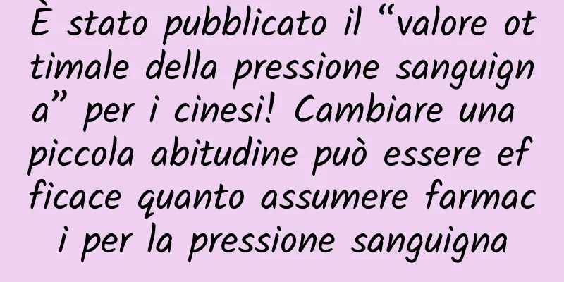 È stato pubblicato il “valore ottimale della pressione sanguigna” per i cinesi! Cambiare una piccola abitudine può essere efficace quanto assumere farmaci per la pressione sanguigna