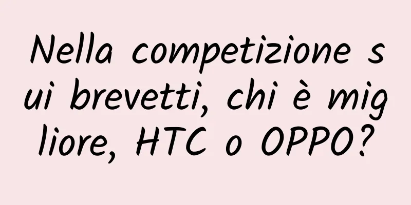 Nella competizione sui brevetti, chi è migliore, HTC o OPPO?