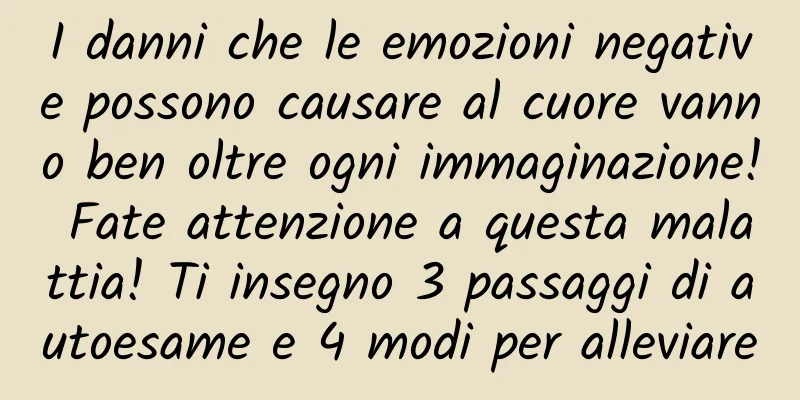 I danni che le emozioni negative possono causare al cuore vanno ben oltre ogni immaginazione! Fate attenzione a questa malattia! Ti insegno 3 passaggi di autoesame e 4 modi per alleviare