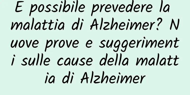 È possibile prevedere la malattia di Alzheimer? Nuove prove e suggerimenti sulle cause della malattia di Alzheimer