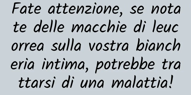 Fate attenzione, se notate delle macchie di leucorrea sulla vostra biancheria intima, potrebbe trattarsi di una malattia!