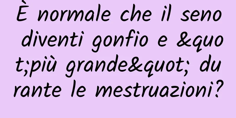 È normale che il seno diventi gonfio e "più grande" durante le mestruazioni?