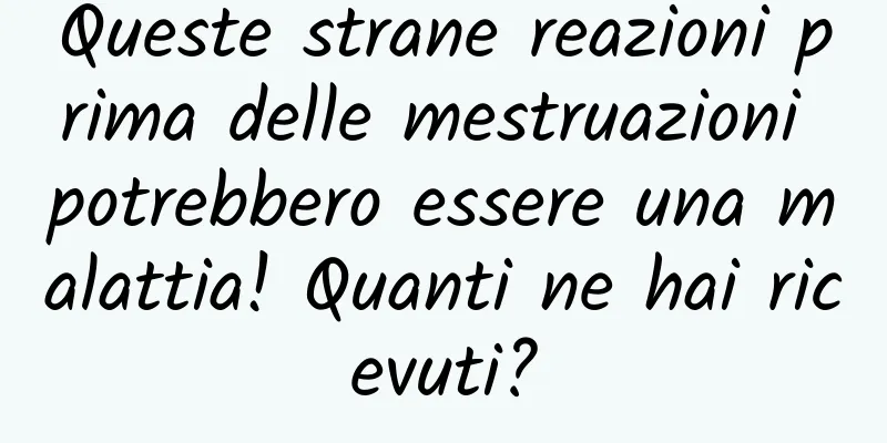 Queste strane reazioni prima delle mestruazioni potrebbero essere una malattia! Quanti ne hai ricevuti?