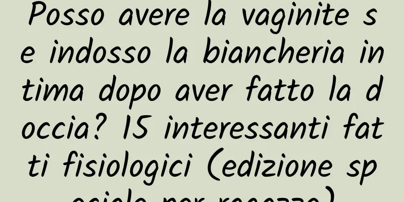 Posso avere la vaginite se indosso la biancheria intima dopo aver fatto la doccia? 15 interessanti fatti fisiologici (edizione speciale per ragazze)