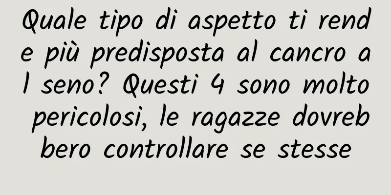 Quale tipo di aspetto ti rende più predisposta al cancro al seno? Questi 4 sono molto pericolosi, le ragazze dovrebbero controllare se stesse