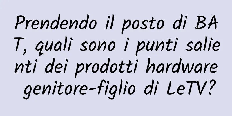 Prendendo il posto di BAT, quali sono i punti salienti dei prodotti hardware genitore-figlio di LeTV?