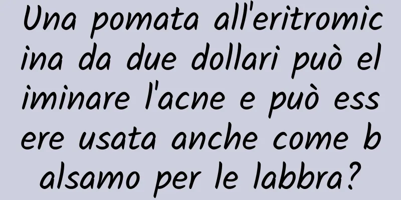 Una pomata all'eritromicina da due dollari può eliminare l'acne e può essere usata anche come balsamo per le labbra?