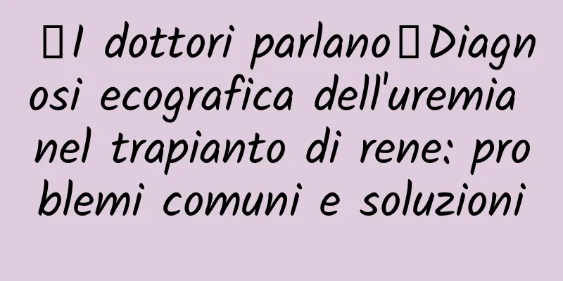【I dottori parlano】Diagnosi ecografica dell'uremia nel trapianto di rene: problemi comuni e soluzioni