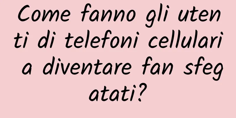 Come fanno gli utenti di telefoni cellulari a diventare fan sfegatati?